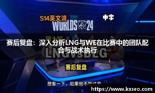 赛后复盘：深入分析LNG与WE在比赛中的团队配合与战术执行